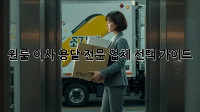 원룸 이사, 용달 전문 업체 선택 가이드
