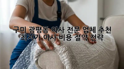 구미 광평동 이사 전문 업체 추천 & 최저가 이사 비용 절약 전략! 🏡🚚